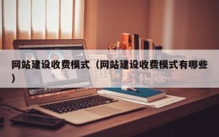 福鼎网站建设收费模式（网站建设收费模式有哪些）