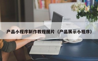 福鼎产品小程序制作教程图片（产品展示小程序）