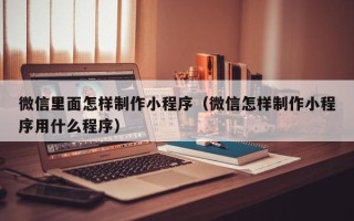 福鼎微信里面怎样制作小程序（微信怎样制作小程序用什么程序）