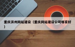 福鼎重庆滨州网站建设（重庆网站建设公司哪家好）