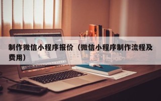 福鼎制作微信小程序报价（微信小程序制作流程及费用）