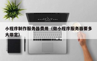 福鼎小程序制作服务器费用（做小程序服务器要多大带宽）