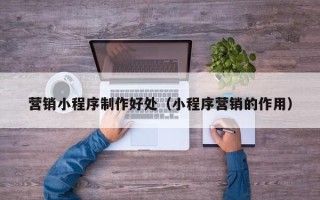 福鼎营销小程序制作好处（小程序营销的作用）