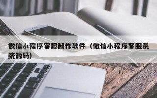 福鼎微信小程序客服制作软件（微信小程序客服系统源码）