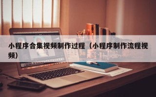 福鼎小程序合集视频制作过程（小程序制作流程视频）