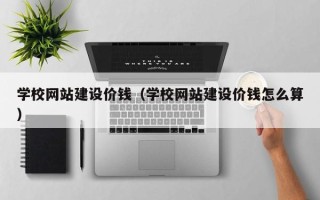 福鼎学校网站建设价钱（学校网站建设价钱怎么算）