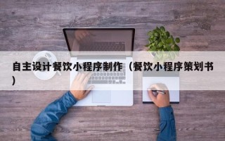 福鼎自主设计餐饮小程序制作（餐饮小程序策划书）
