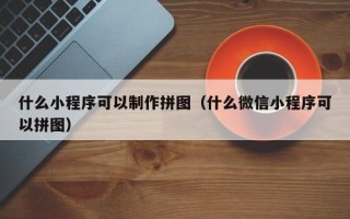 福鼎什么小程序可以制作拼图（什么微信小程序可以拼图）