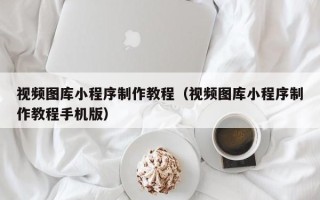福鼎视频图库小程序制作教程（视频图库小程序制作教程手机版）
