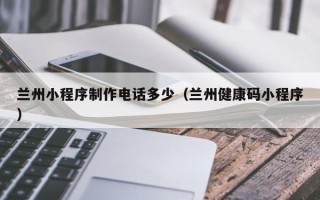 福鼎兰州小程序制作电话多少（兰州健康码小程序）