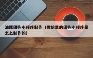 福鼎汕尾团购小程序制作（微信里的团购小程序是怎么制作的）