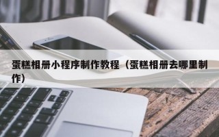 福鼎蛋糕相册小程序制作教程（蛋糕相册去哪里制作）